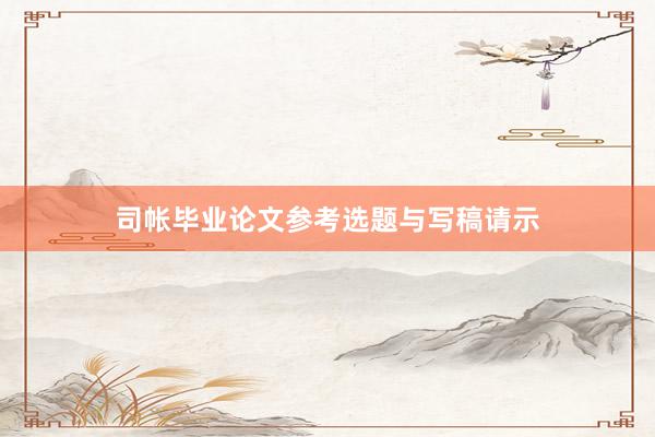 司帐毕业论文参考选题与写稿请示