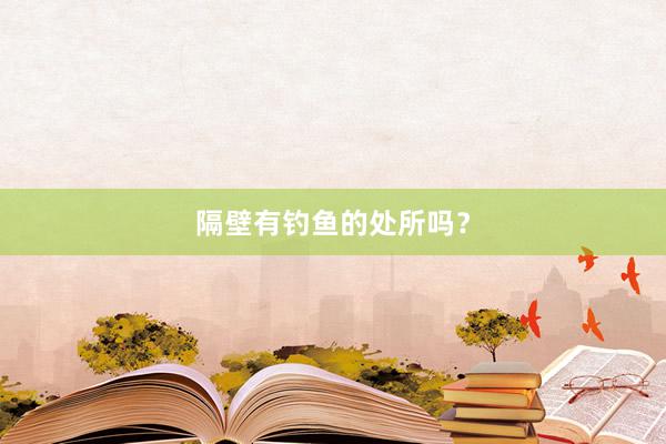隔壁有钓鱼的处所吗？