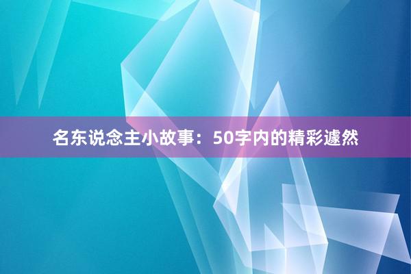 名东说念主小故事:50字内的精彩遽然